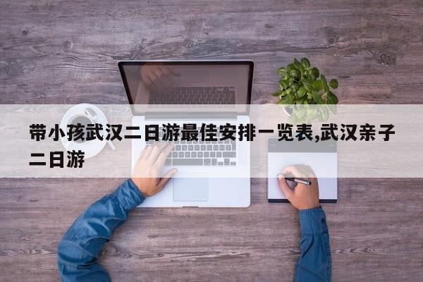 带小孩武汉二日游最佳安排一览表,武汉亲子二日游