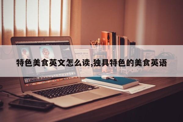 特色美食英文怎么读,独具特色的美食英语