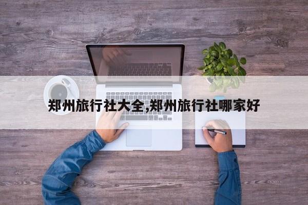 郑州旅行社大全,郑州旅行社哪家好