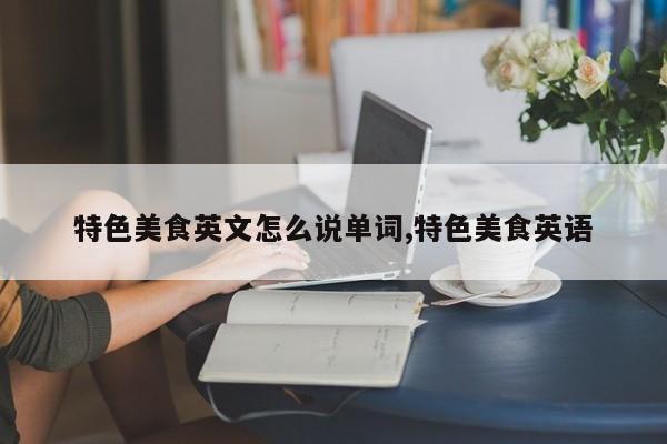 特色美食英文怎么说单词,特色美食英语