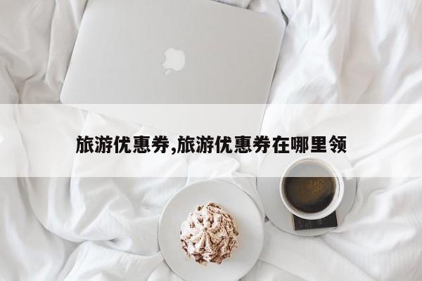 旅游优惠券,旅游优惠券在哪里领