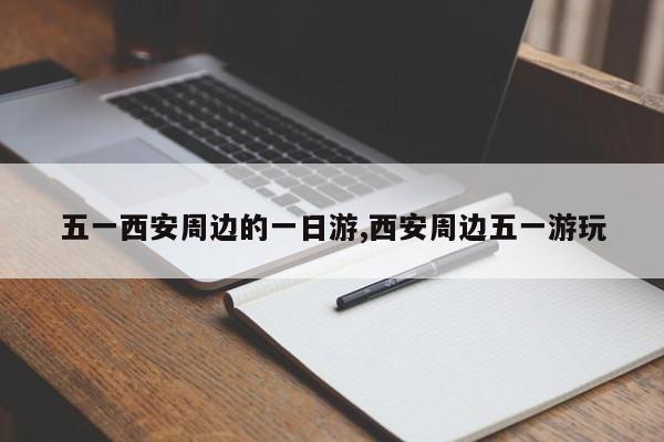 五一西安周边的一日游,西安周边五一游玩