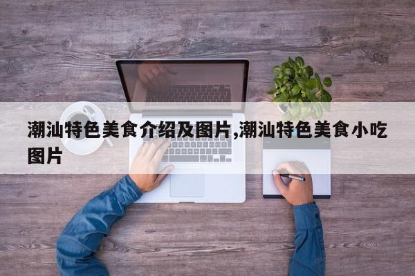 潮汕特色美食介绍及图片,潮汕特色美食小吃图片