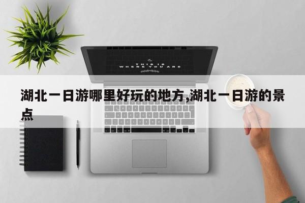 湖北一日游哪里好玩的地方,湖北一日游的景点