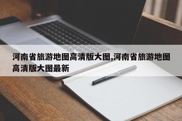 河南省旅游地图高清版大图,河南省旅游地图高清版大图最新