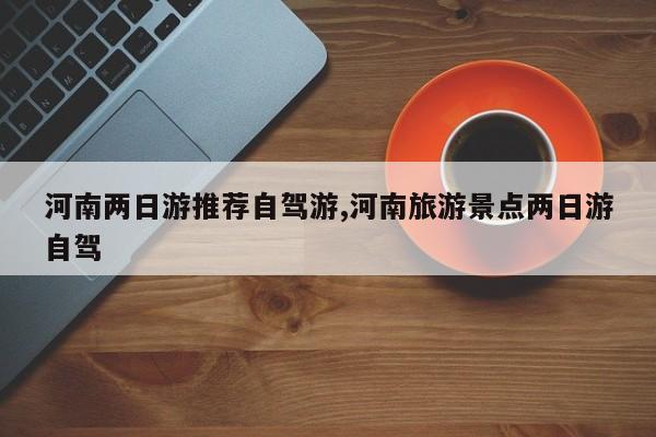 河南两日游推荐自驾游,河南旅游景点两日游自驾