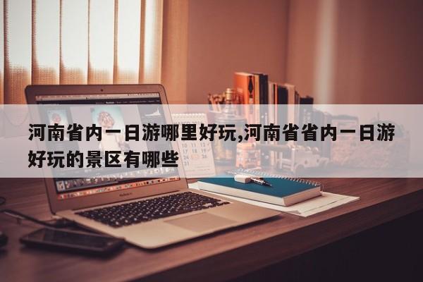 河南省内一日游哪里好玩,河南省省内一日游好玩的景区有哪些