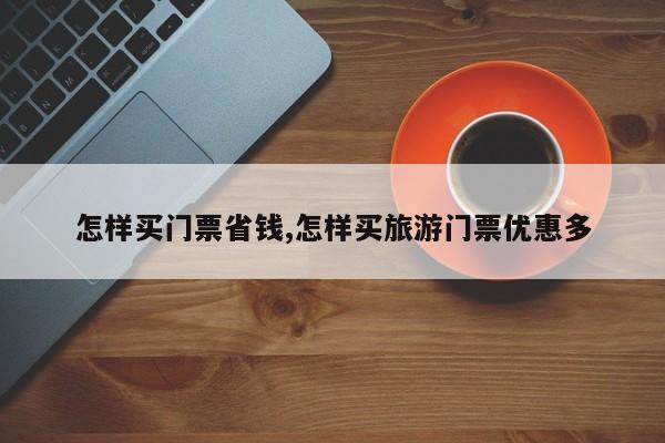 怎样买门票省钱,怎样买旅游门票优惠多