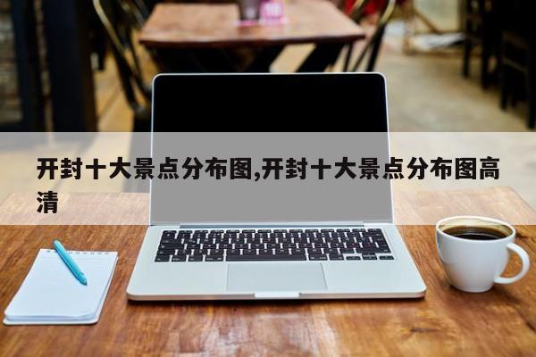 开封十大景点分布图,开封十大景点分布图高清