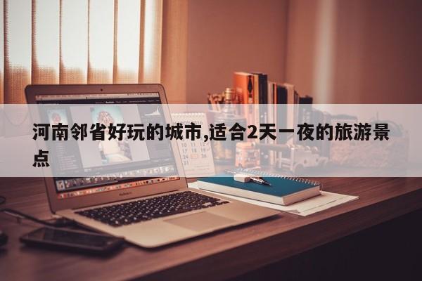 河南邻省好玩的城市,适合2天一夜的旅游景点