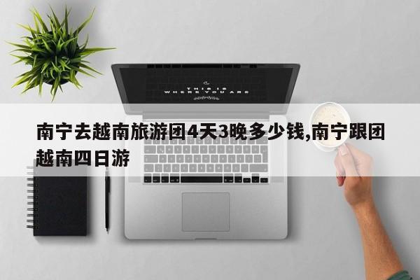 南宁去越南旅游团4天3晚多少钱,南宁跟团越南四日游