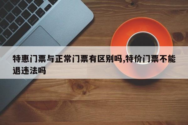 特惠门票与正常门票有区别吗,特价门票不能退违法吗