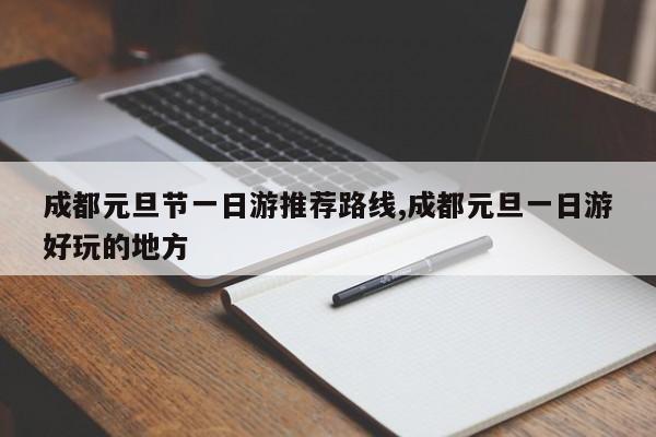 成都元旦节一日游推荐路线,成都元旦一日游好玩的地方