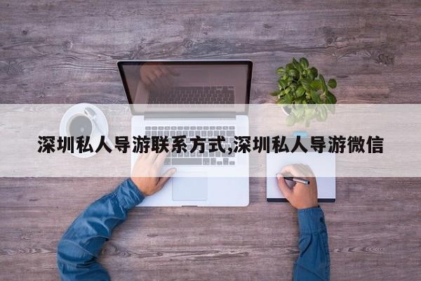 深圳私人导游联系方式,深圳私人导游微信