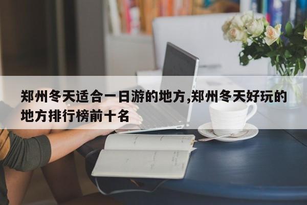 郑州冬天适合一日游的地方,郑州冬天好玩的地方排行榜前十名