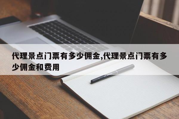 代理景点门票有多少佣金,代理景点门票有多少佣金和费用