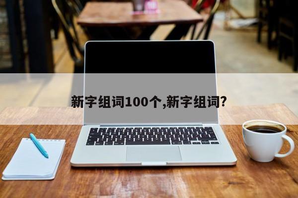 新字组词100个,新字组词?