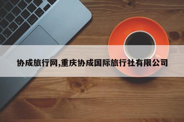 协成旅行网,重庆协成国际旅行社有限公司