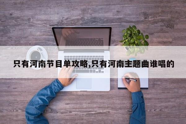 只有河南节目单攻略,只有河南主题曲谁唱的