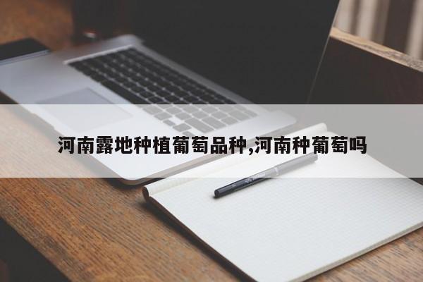 河南露地种植葡萄品种,河南种葡萄吗