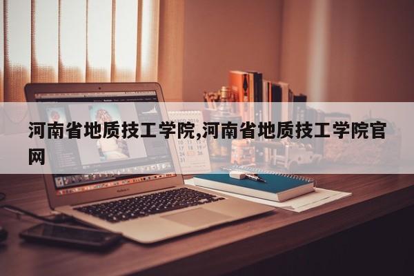 河南省地质技工学院,河南省地质技工学院官网