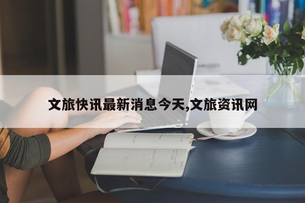 文旅快讯最新消息今天,文旅资讯网