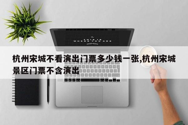 杭州宋城不看演出门票多少钱一张,杭州宋城景区门票不含演出