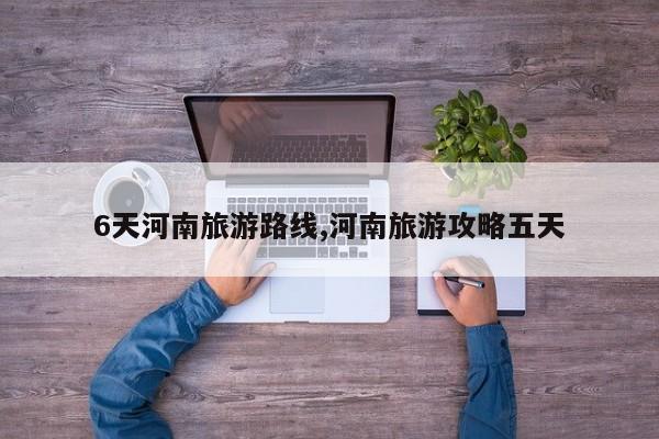 6天河南旅游路线,河南旅游攻略五天