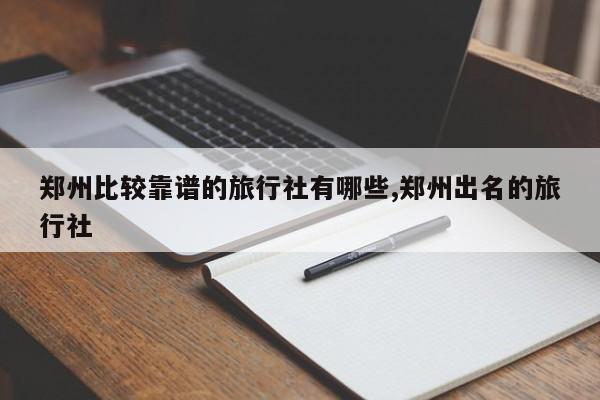 郑州比较靠谱的旅行社有哪些,郑州出名的旅行社
