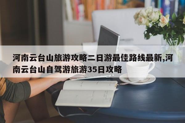 河南云台山旅游攻略二日游最佳路线最新,河南云台山自驾游旅游35日攻略