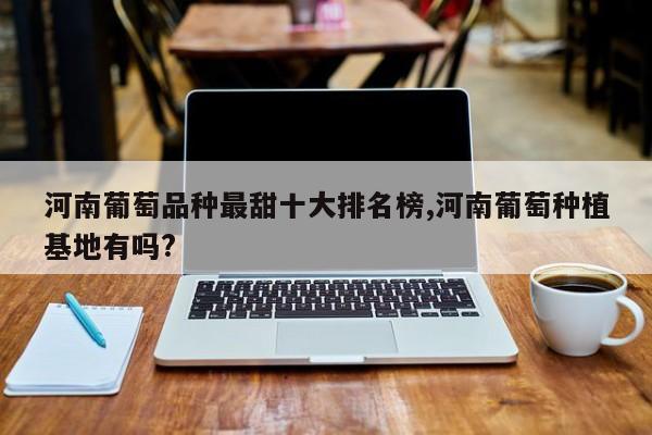 河南葡萄品种最甜十大排名榜,河南葡萄种植基地有吗?