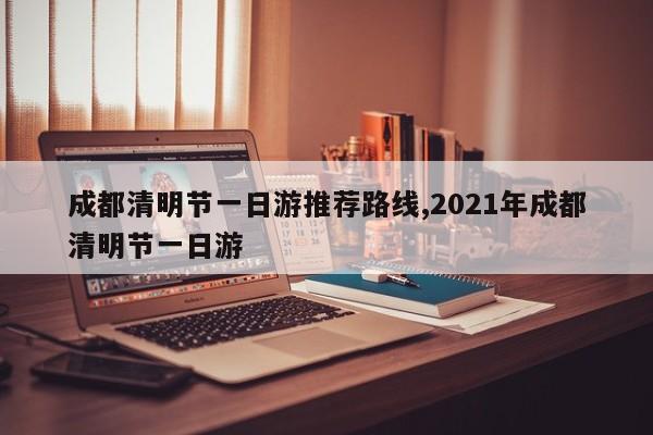 成都清明节一日游推荐路线,2021年成都清明节一日游