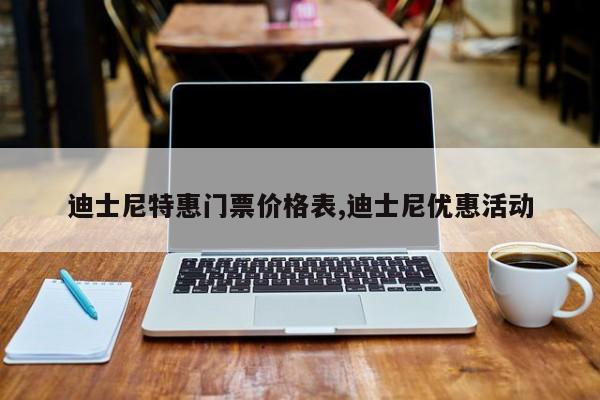 迪士尼特惠门票价格表,迪士尼优惠活动