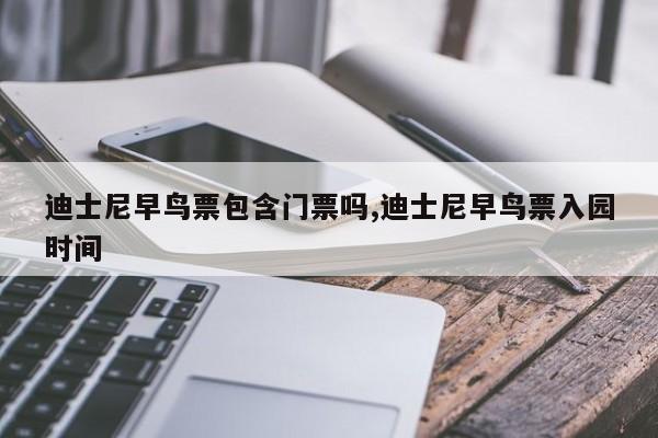 迪士尼早鸟票包含门票吗,迪士尼早鸟票入园时间