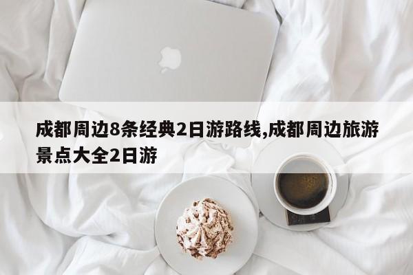 成都周边8条经典2日游路线,成都周边旅游景点大全2日游